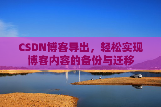 CSDN博客导出，轻松实现博客内容的备份与迁移