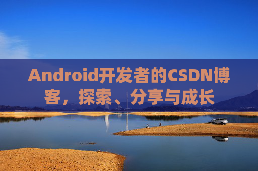 Android开发者的CSDN博客，探索、分享与成长
